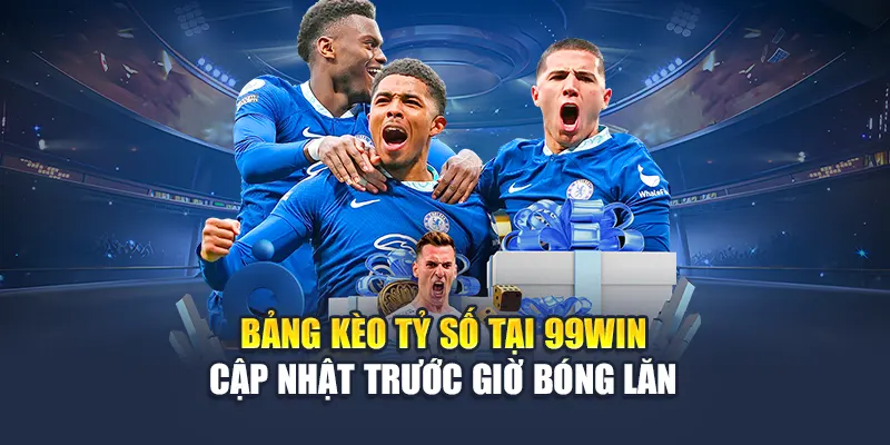 Bảng kèo tỷ số tại 99Win cập nhật trước giờ bóng lăn