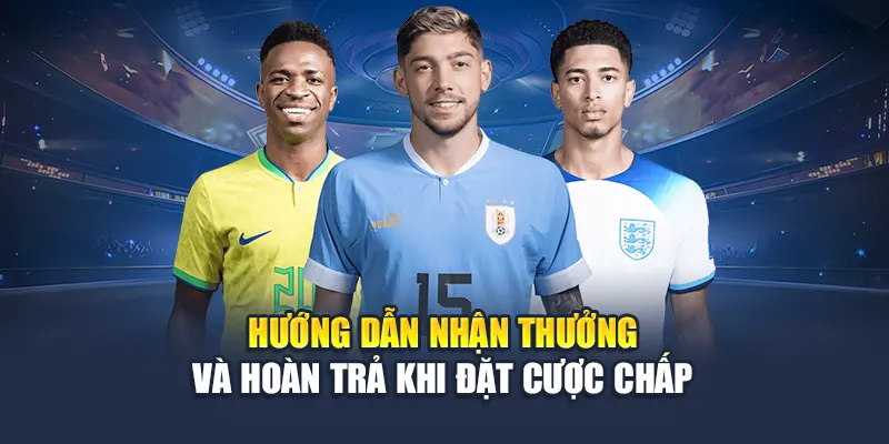 Hướng dẫn nhận thưởng và hoàn trả khi đặt cược chấp