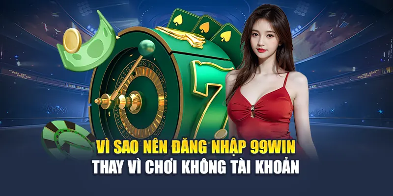 Vì sao nên đăng nhập 99win thay vì chơi không tài khoản